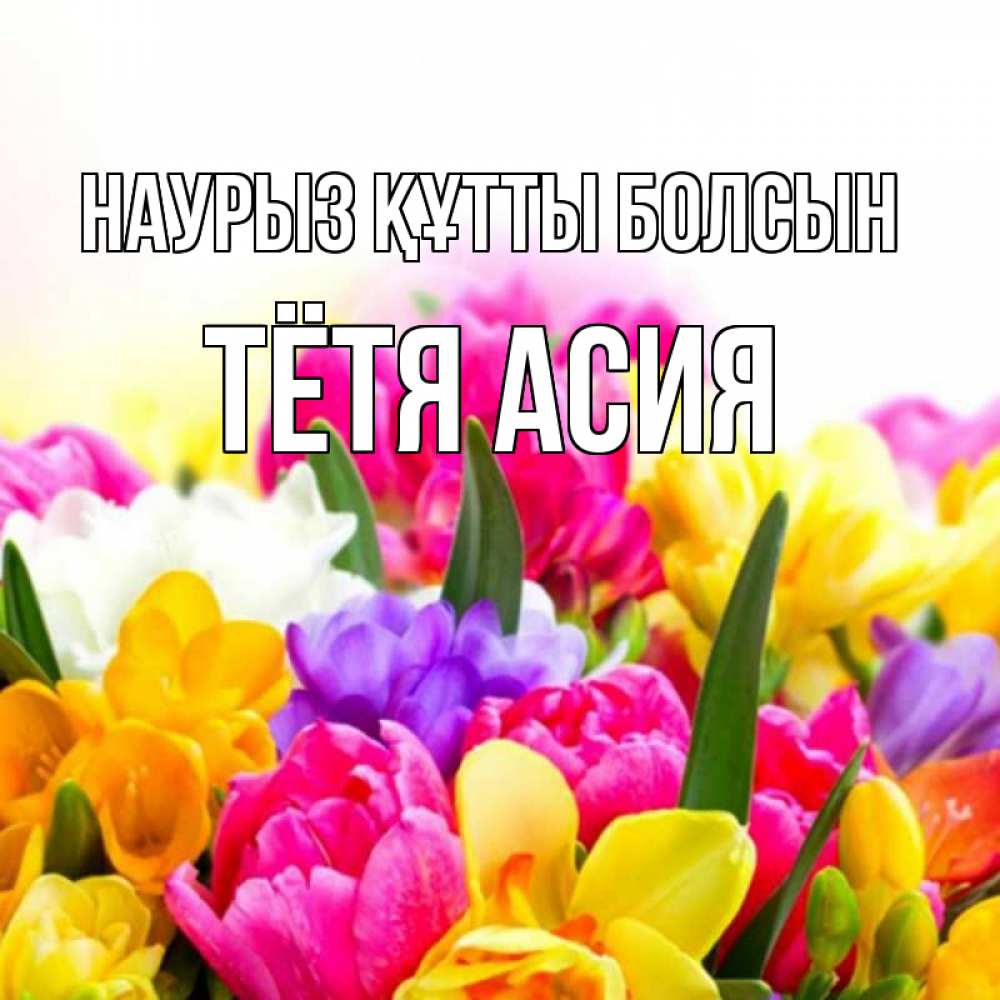 Открытка на каждый день с именем, Тётя-Асия Наурыз құтты болсын тюльпаны Прикольная открытка с пожеланием онлайн скачать бесплатно 