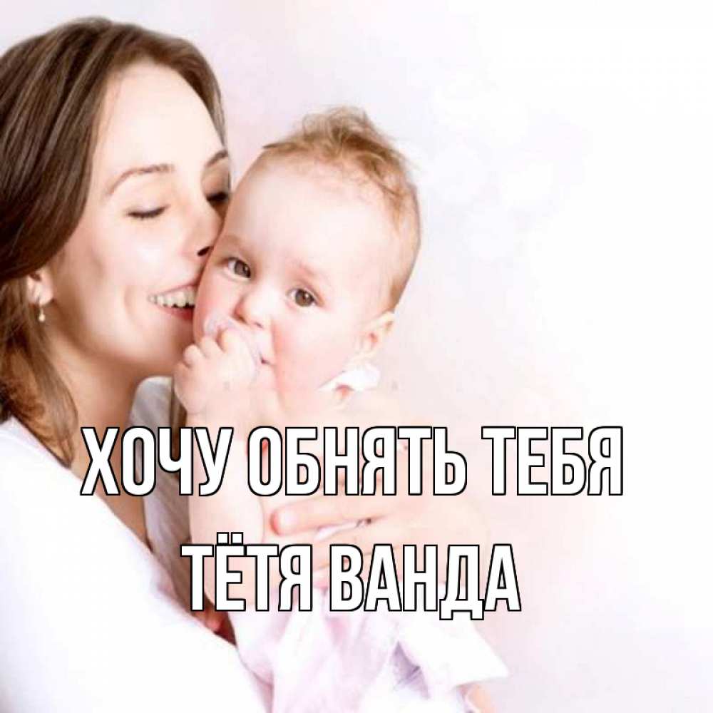 Открытка на каждый день с именем, Тётя-Ванда Хочу обнять тебя фото счастливой мамы и ребенка Прикольная открытка с пожеланием онлайн скачать бесплатно 
