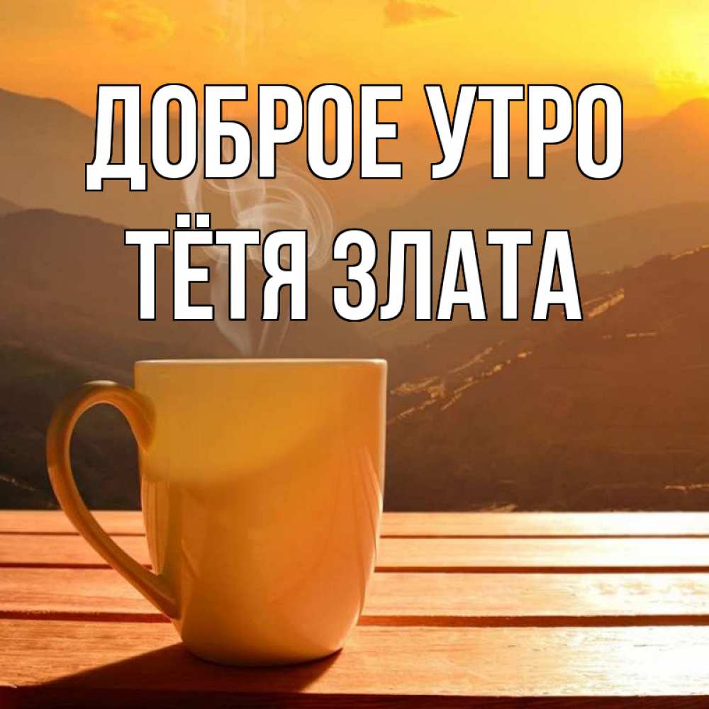 Открытка на каждый день с именем, Тётя-Злата Доброе утро кофе в горах Прикольная открытка с пожеланием онлайн скачать бесплатно 