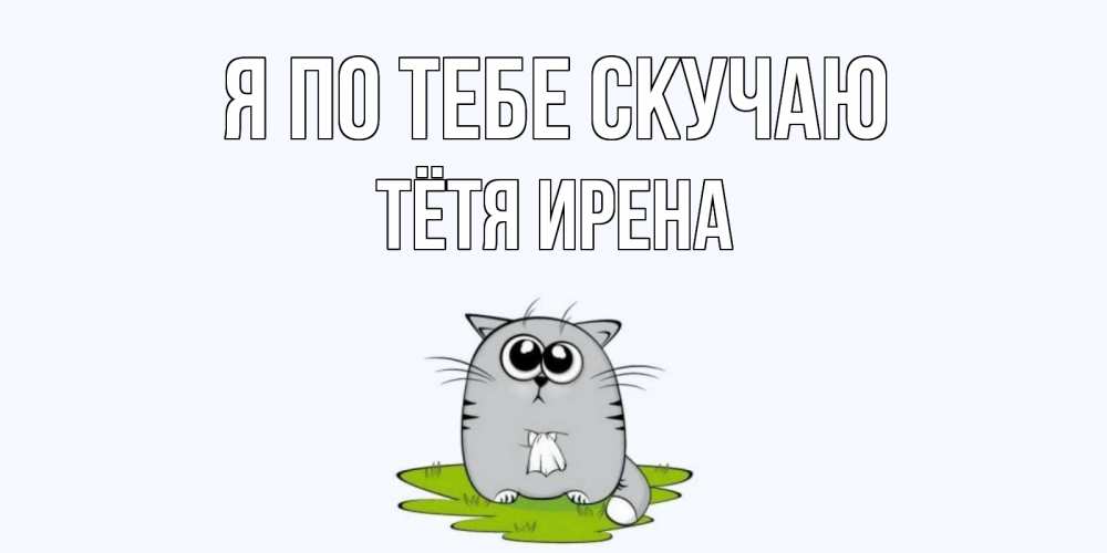 Открытка на каждый день с именем, Тётя-Ирена Я по тебе скучаю открытки с котиками я по тебе скучаю с именем Прикольная открытка с пожеланием онлайн скачать бесплатно 