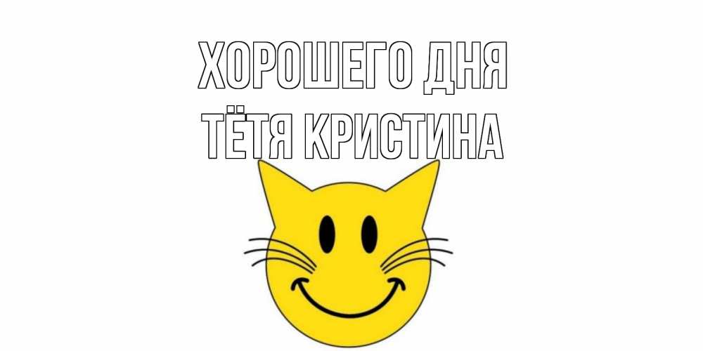 Открытка на каждый день с именем, Тётя-Кристина Хорошего дня открытка с котом Прикольная открытка с пожеланием онлайн скачать бесплатно 
