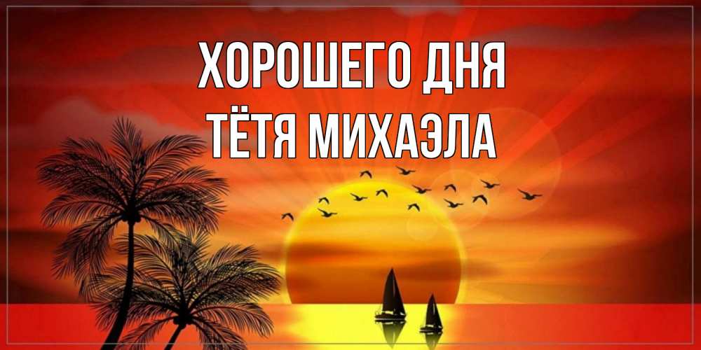 Открытка на каждый день с именем, Тётя-Михаэла Хорошего дня открытки с пожеланиями хорошего дня Прикольная открытка с пожеланием онлайн скачать бесплатно 