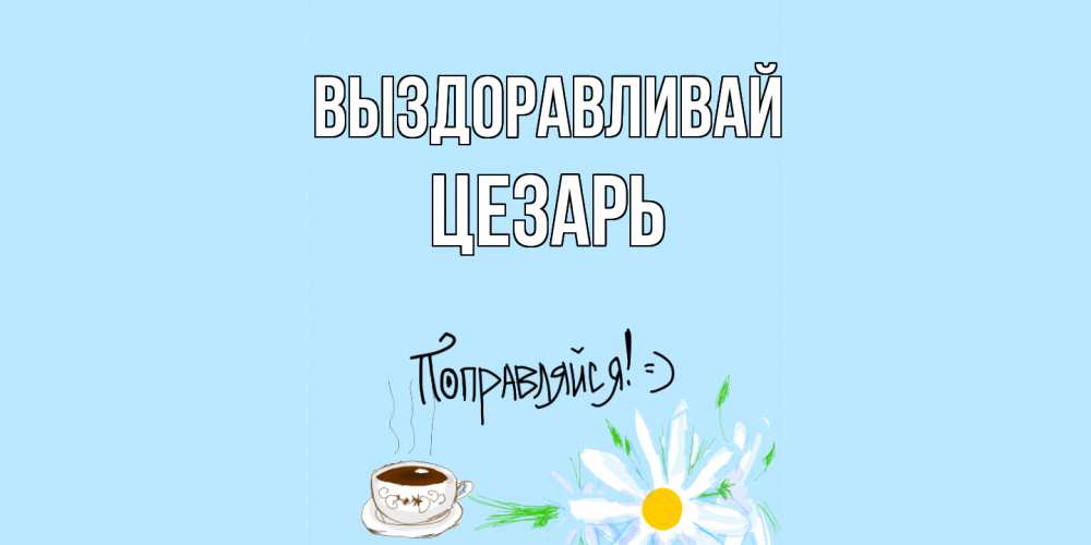 Открытка на каждый день с именем, Цезарь Выздоравливай чай Прикольная открытка с пожеланием онлайн скачать бесплатно 