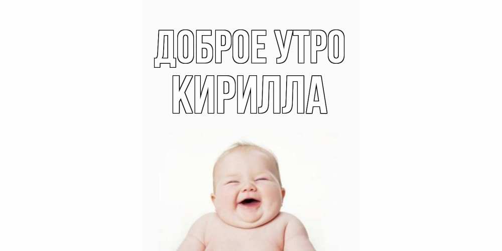 Открытка на каждый день с именем, Кирилла Доброе утро малыш с улыбкой Прикольная открытка с пожеланием онлайн скачать бесплатно 