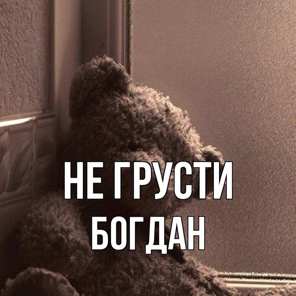 Открытка на каждый день с именем, Богдан Не грусти стекол рефленое Прикольная открытка с пожеланием онлайн скачать бесплатно 