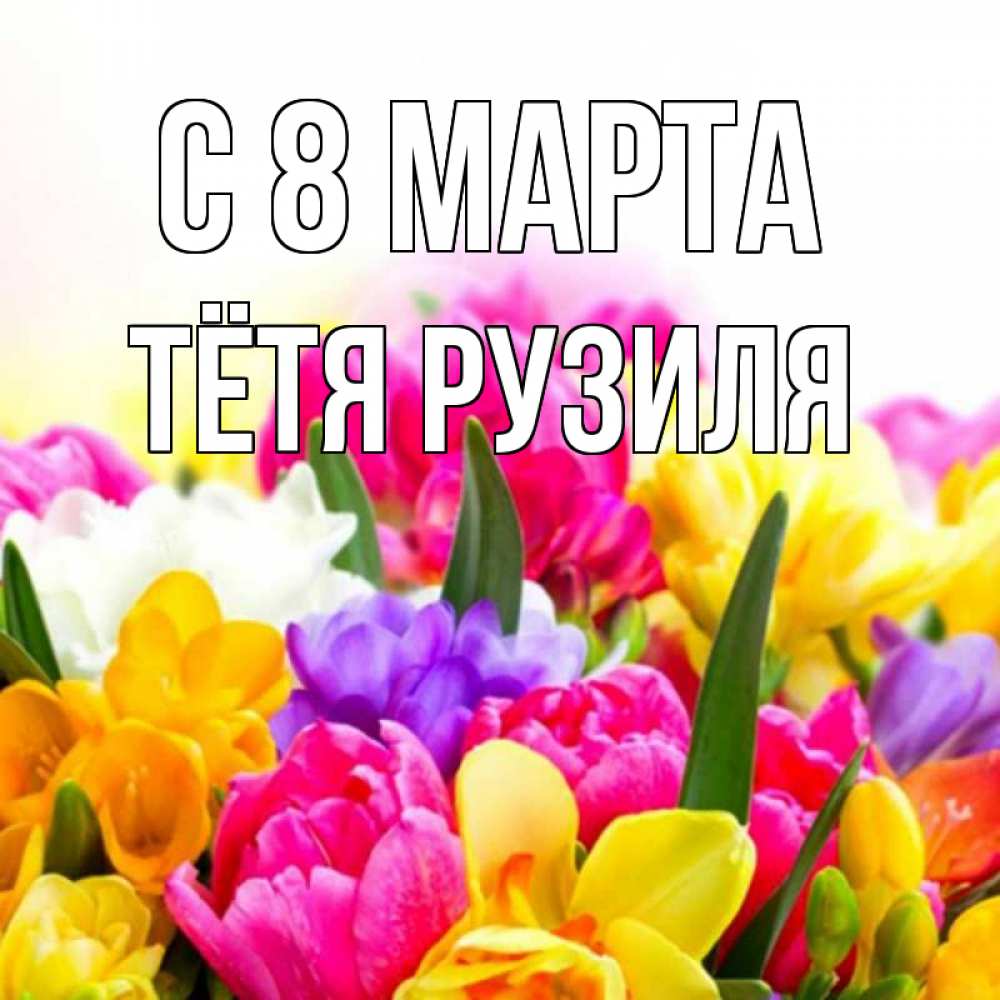 Открытка на каждый день с именем, Тётя-Рузиля С 8 МАРТА тюльпаны Прикольная открытка с пожеланием онлайн скачать бесплатно 