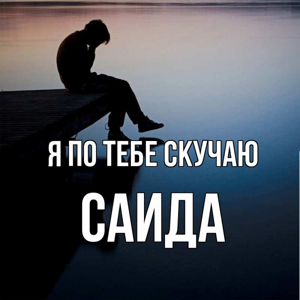 Открытка на каждый день с именем, Саида Я по тебе скучаю печаль Прикольная открытка с пожеланием онлайн скачать бесплатно 