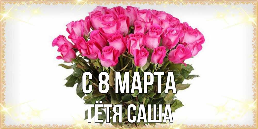 Открытка на каждый день с именем, Тётя-Саша С 8 марта красивые открытки в оригинальной обработке на международный женский день Прикольная открытка с пожеланием онлайн скачать бесплатно 
