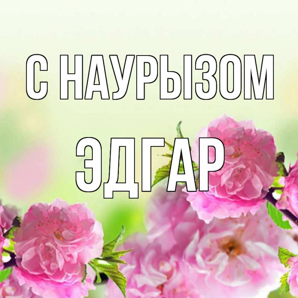 Открытка на каждый день с именем, Эдгар С наурызом цветы Прикольная открытка с пожеланием онлайн скачать бесплатно 
