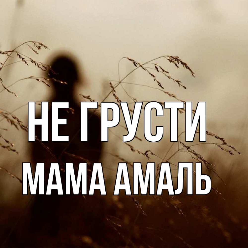 Открытка на каждый день с именем, Мама-Амаль Не грусти грусть Прикольная открытка с пожеланием онлайн скачать бесплатно 