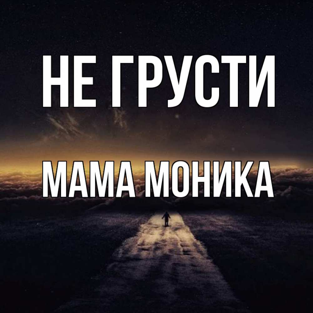 Открытка на каждый день с именем, Мама-Моника Не грусти дорога в никуда Прикольная открытка с пожеланием онлайн скачать бесплатно 