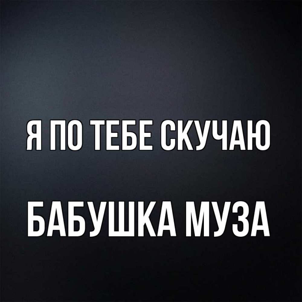 Открытка на каждый день с именем, Бабушка-Муза Я по тебе скучаю с подписью Прикольная открытка с пожеланием онлайн скачать бесплатно 