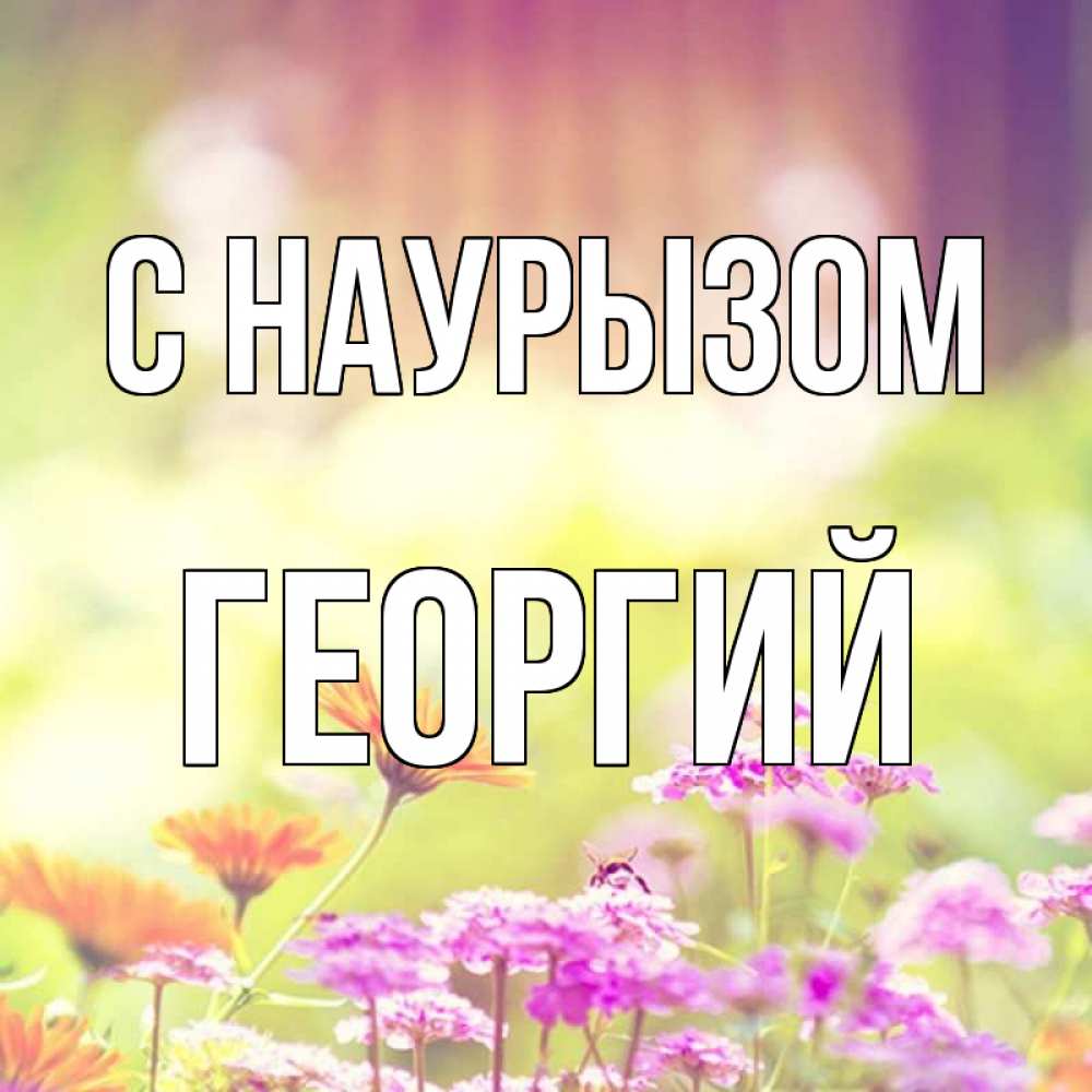 Открытка на каждый день с именем, Георгий С наурызом цветы весна Прикольная открытка с пожеланием онлайн скачать бесплатно 