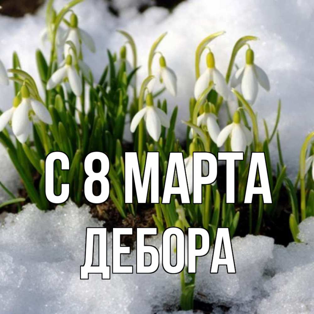 Открытка на каждый день с именем, Дебора С 8 МАРТА цветы весенние Прикольная открытка с пожеланием онлайн скачать бесплатно 