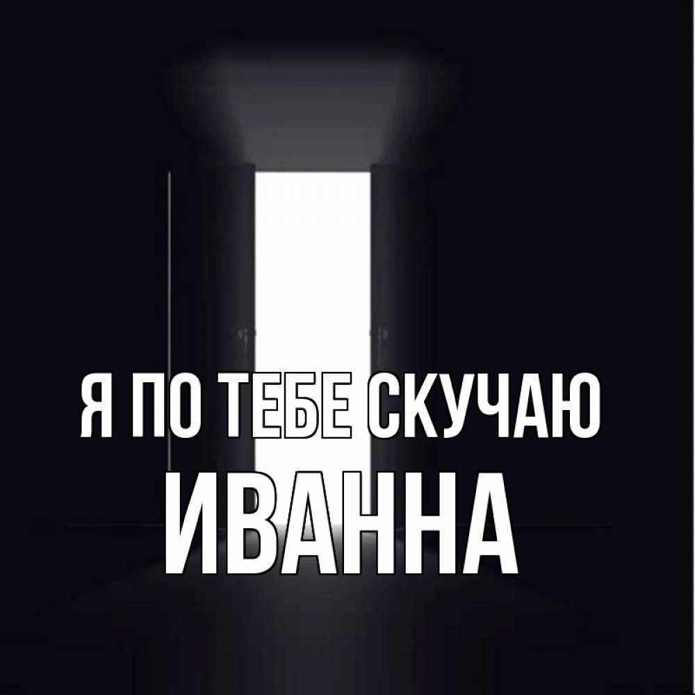 Открытка на каждый день с именем, Иванна Я по тебе скучаю дверь и свет Прикольная открытка с пожеланием онлайн скачать бесплатно 