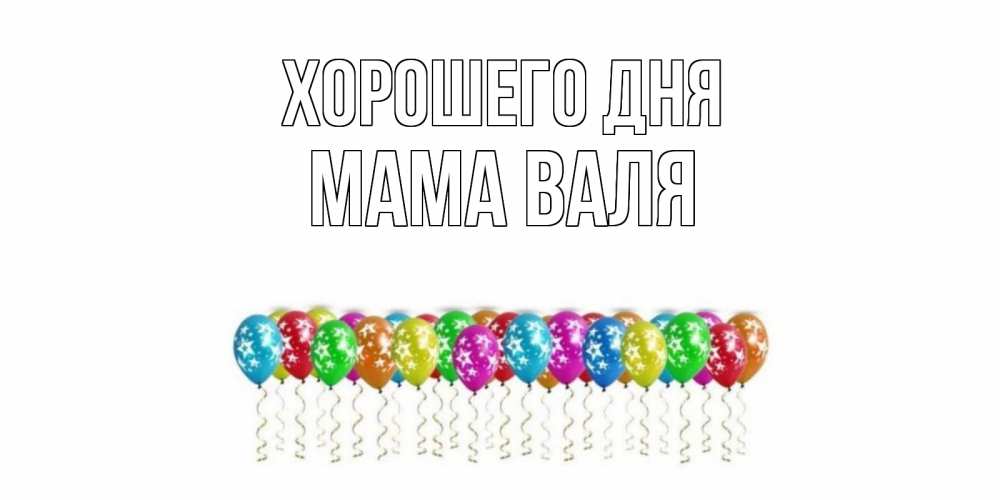 Открытка на каждый день с именем, Мама-Валя Хорошего дня прекрасного дня Прикольная открытка с пожеланием онлайн скачать бесплатно 