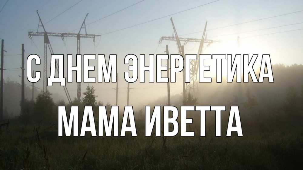 Открытка на каждый день с именем, Мама-Иветта С днем энергетика ЛЭП Прикольная открытка с пожеланием онлайн скачать бесплатно 