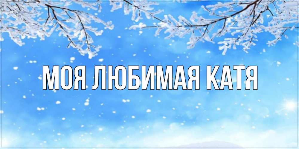 Открытка на каждый день с именем, Моя-любимая-Катя Главная снег изморозь и зима Прикольная открытка с пожеланием онлайн скачать бесплатно 