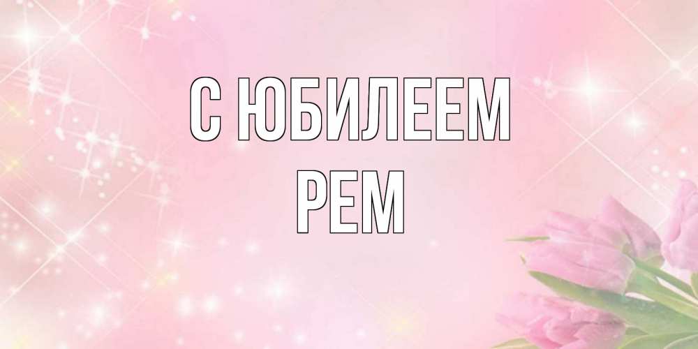 Открытка на каждый день с именем, Рем С юбилеем открытки в нежных цветах Прикольная открытка с пожеланием онлайн скачать бесплатно 