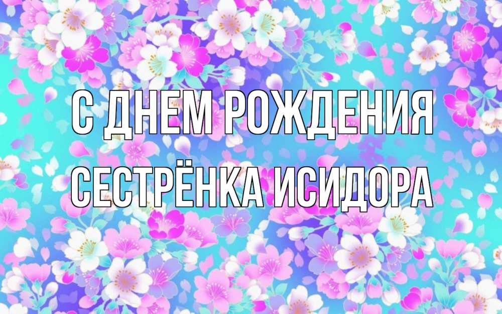 Открытка на каждый день с именем, Сестрёнка-Исидора С днем рождения открытка с заливкой Прикольная открытка с пожеланием онлайн скачать бесплатно 