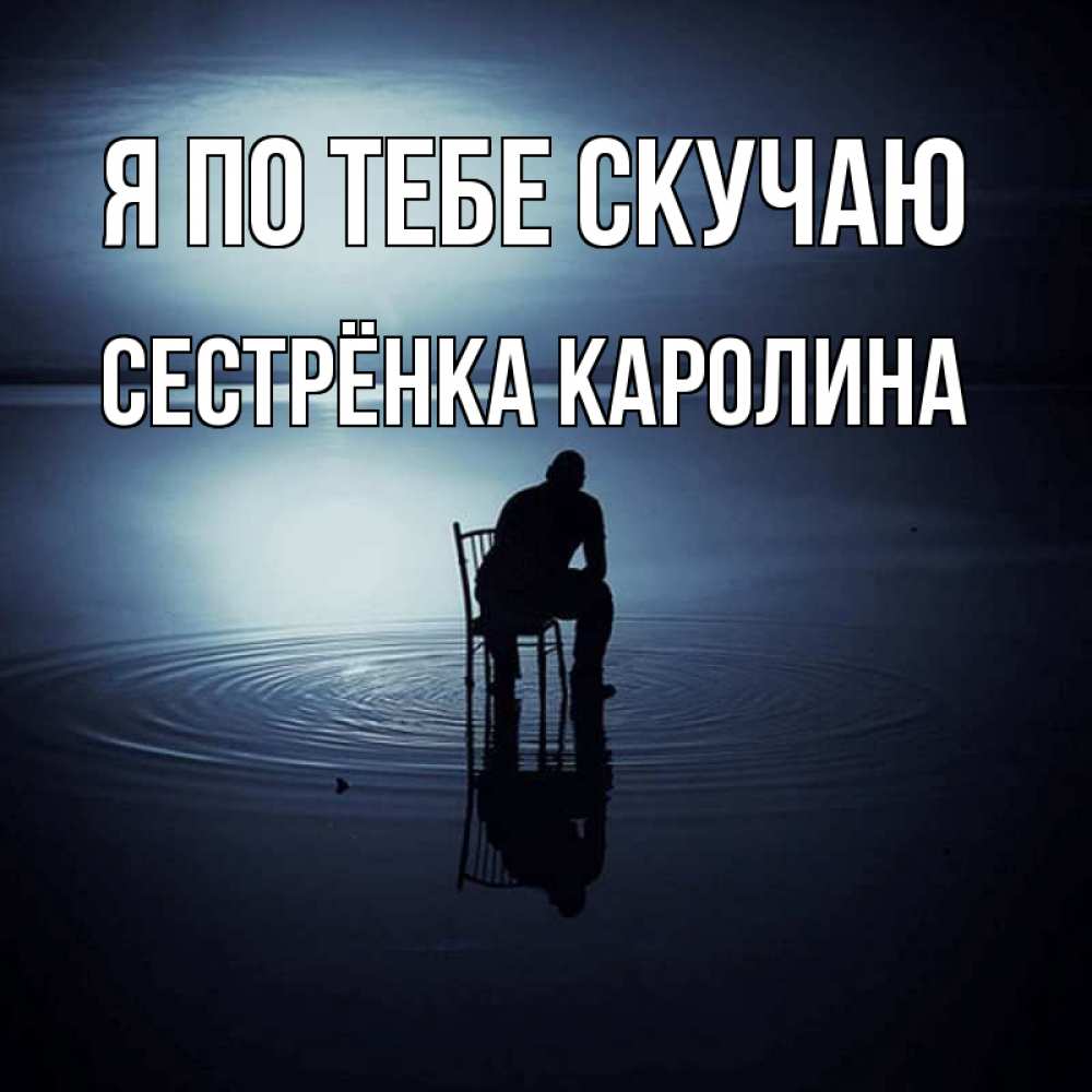 Открытка на каждый день с именем, Сестрёнка-Каролина Я по тебе скучаю грусть Прикольная открытка с пожеланием онлайн скачать бесплатно 