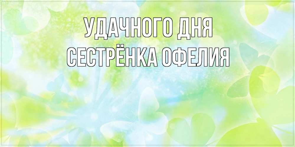 Открытка на каждый день с именем, Сестрёнка-Офелия Удачного дня абстрактная картинка с пожеланием прекрасного летнего дня Прикольная открытка с пожеланием онлайн скачать бесплатно 
