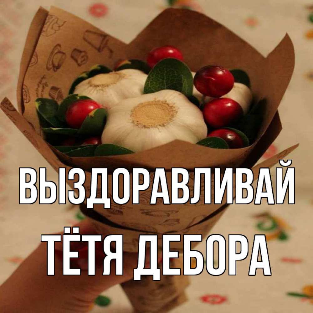 Открытка на каждый день с именем, Тётя-Дебора Выздоравливай букет из фитонцидов и витамина c Прикольная открытка с пожеланием онлайн скачать бесплатно 