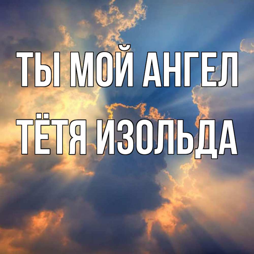 Открытка на каждый день с именем, Тётя-Изольда Ты мой ангел ангельский свет сквозь облака Прикольная открытка с пожеланием онлайн скачать бесплатно 