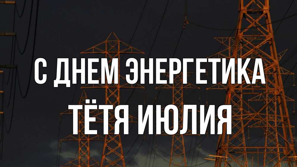Открытка на каждый день с именем, Тётя-Июлия С днем энергетика ночь, лэп Прикольная открытка с пожеланием онлайн скачать бесплатно 