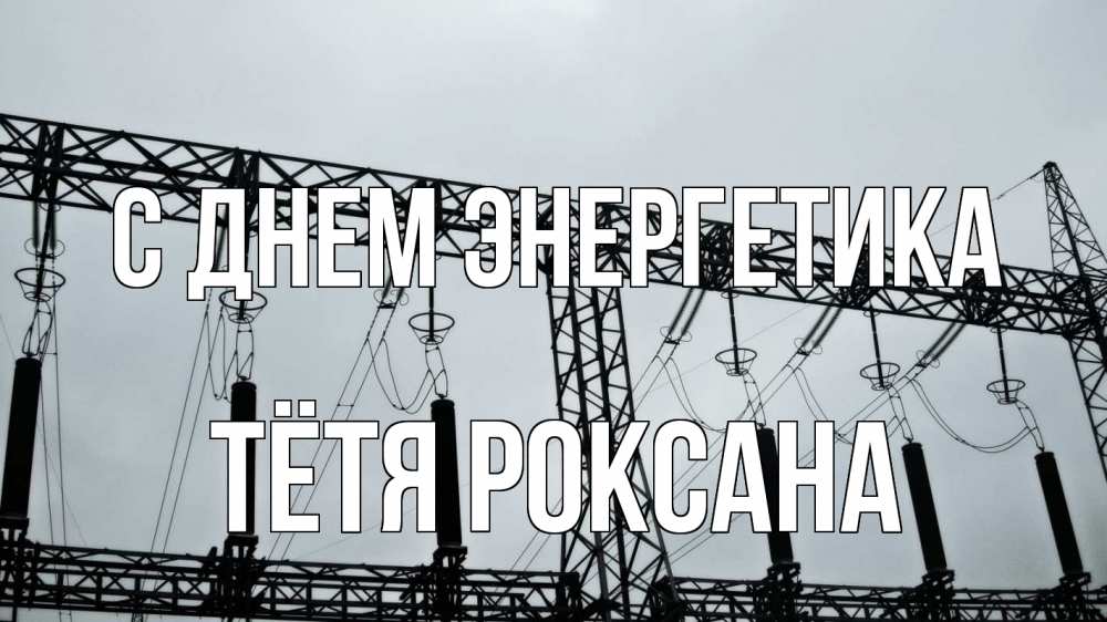 Открытка на каждый день с именем, Тётя-Роксана С днем энергетика энергетика Прикольная открытка с пожеланием онлайн скачать бесплатно 