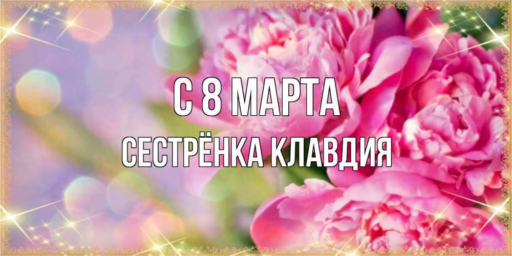 Открытка на каждый день с именем, Сестрёнка-Клавдия С 8 марта красивые открытки с текстом для любимых дам Прикольная открытка с пожеланием онлайн скачать бесплатно 