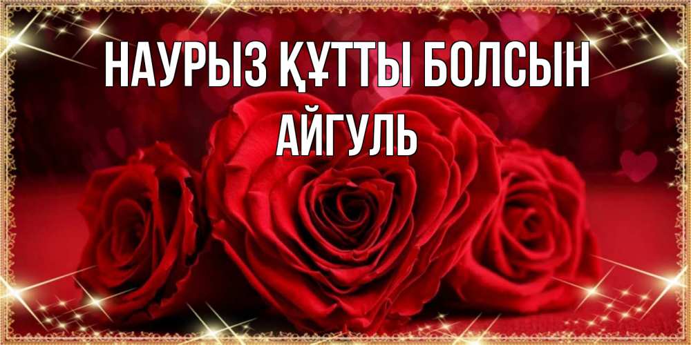 Открытка на каждый день с именем, Айгуль Наурыз құтты болсын три красные розы Прикольная открытка с пожеланием онлайн скачать бесплатно 
