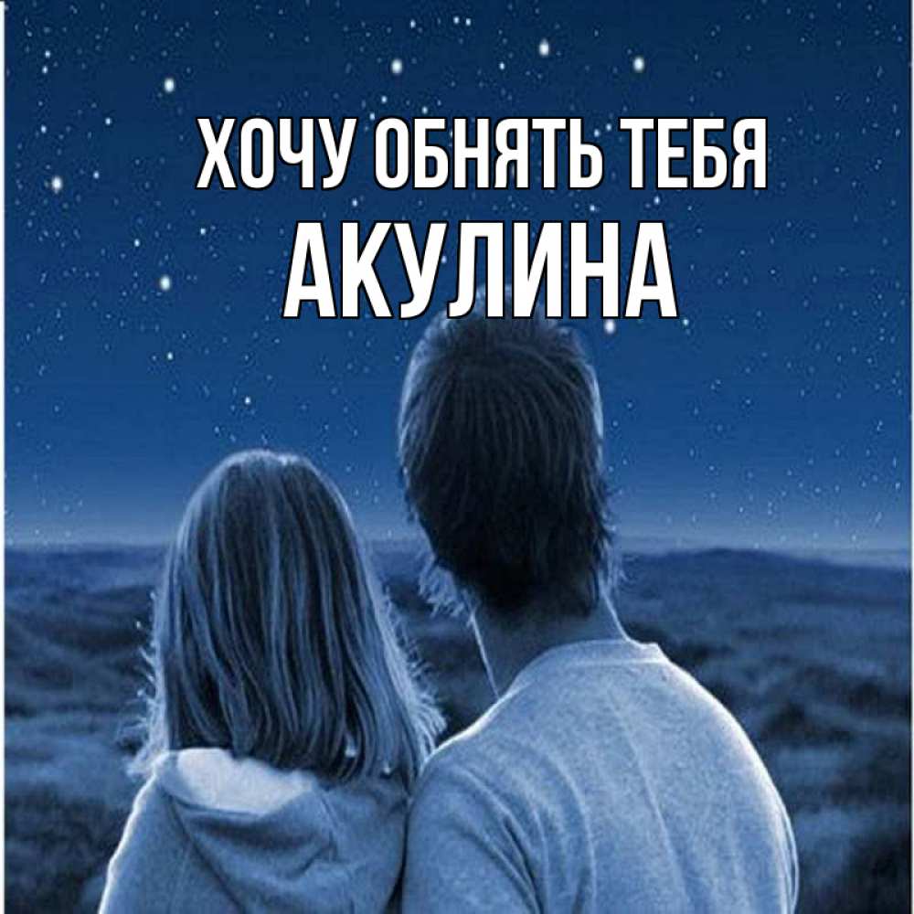 Открытка на каждый день с именем, Акулина Хочу обнять тебя парень с девушкой смотрят на звезды Прикольная открытка с пожеланием онлайн скачать бесплатно 