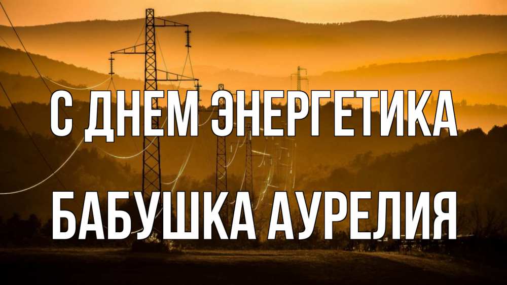 Открытка на каждый день с именем, Бабушка-Аурелия С днем энергетика ЛЭП провода горы закат Прикольная открытка с пожеланием онлайн скачать бесплатно 