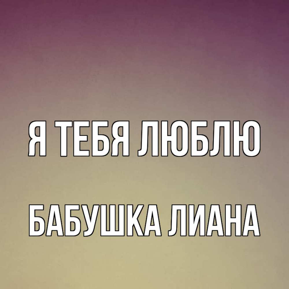 Открытка на каждый день с именем, Бабушка-Лиана Я тебя люблю для любимой Прикольная открытка с пожеланием онлайн скачать бесплатно 