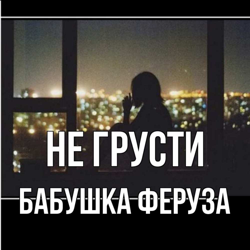 Открытка на каждый день с именем, Бабушка-Феруза Не грусти смотрит на ночной город Прикольная открытка с пожеланием онлайн скачать бесплатно 