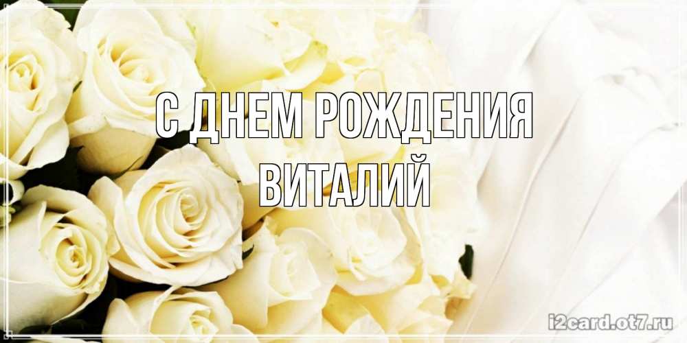 Открытка на каждый день с именем, Виталий С днем рождения белые розы в букете Прикольная открытка с пожеланием онлайн скачать бесплатно 