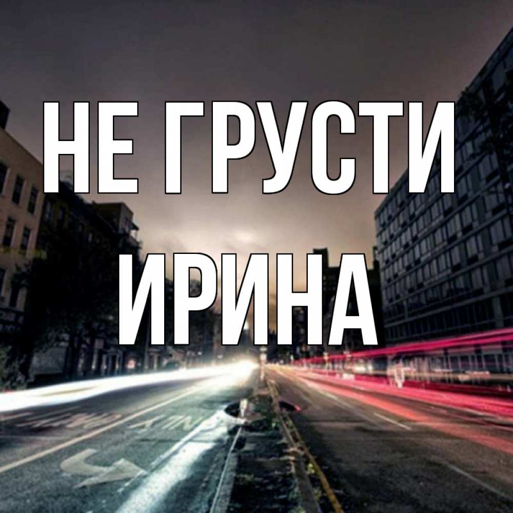 Открытка на каждый день с именем, Ирина Не грусти съемка ночью Прикольная открытка с пожеланием онлайн скачать бесплатно 