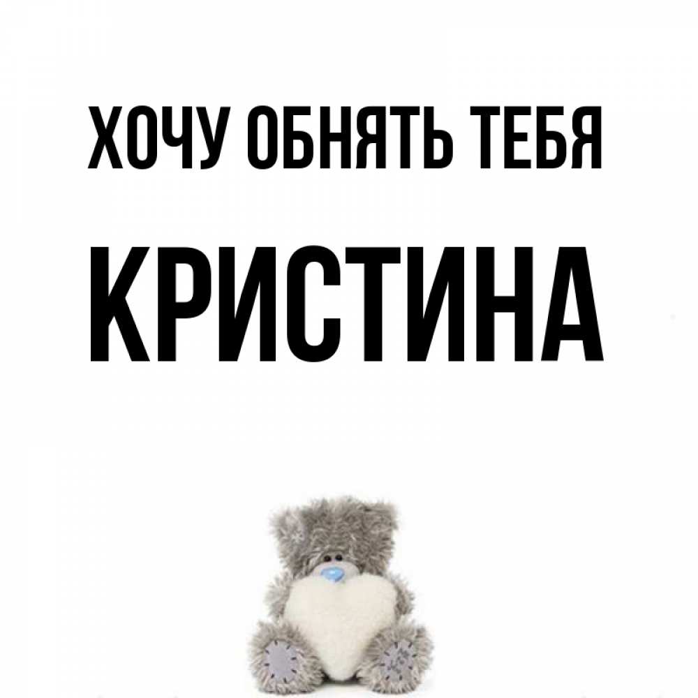 Открытка на каждый день с именем, Кристина Хочу обнять тебя медвежонок с сердечком белого цвета Прикольная открытка с пожеланием онлайн скачать бесплатно 