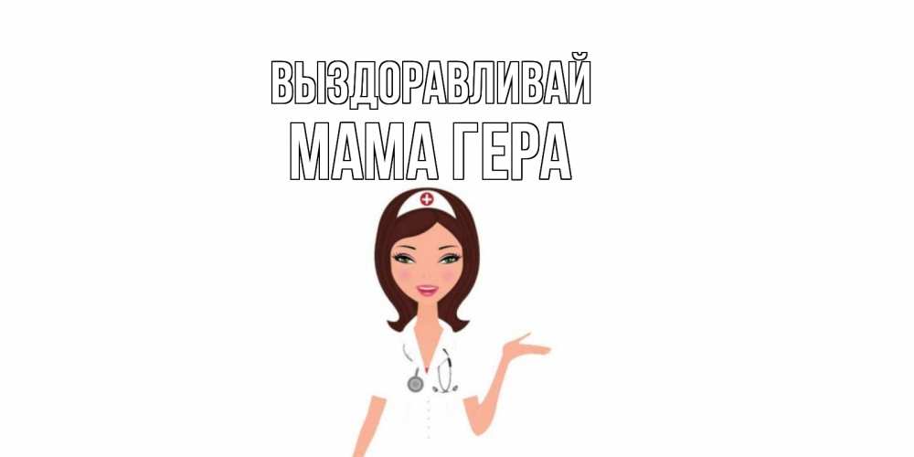 Открытка на каждый день с именем, Мама-Гера Выздоравливай не болей с медсестрой Прикольная открытка с пожеланием онлайн скачать бесплатно 