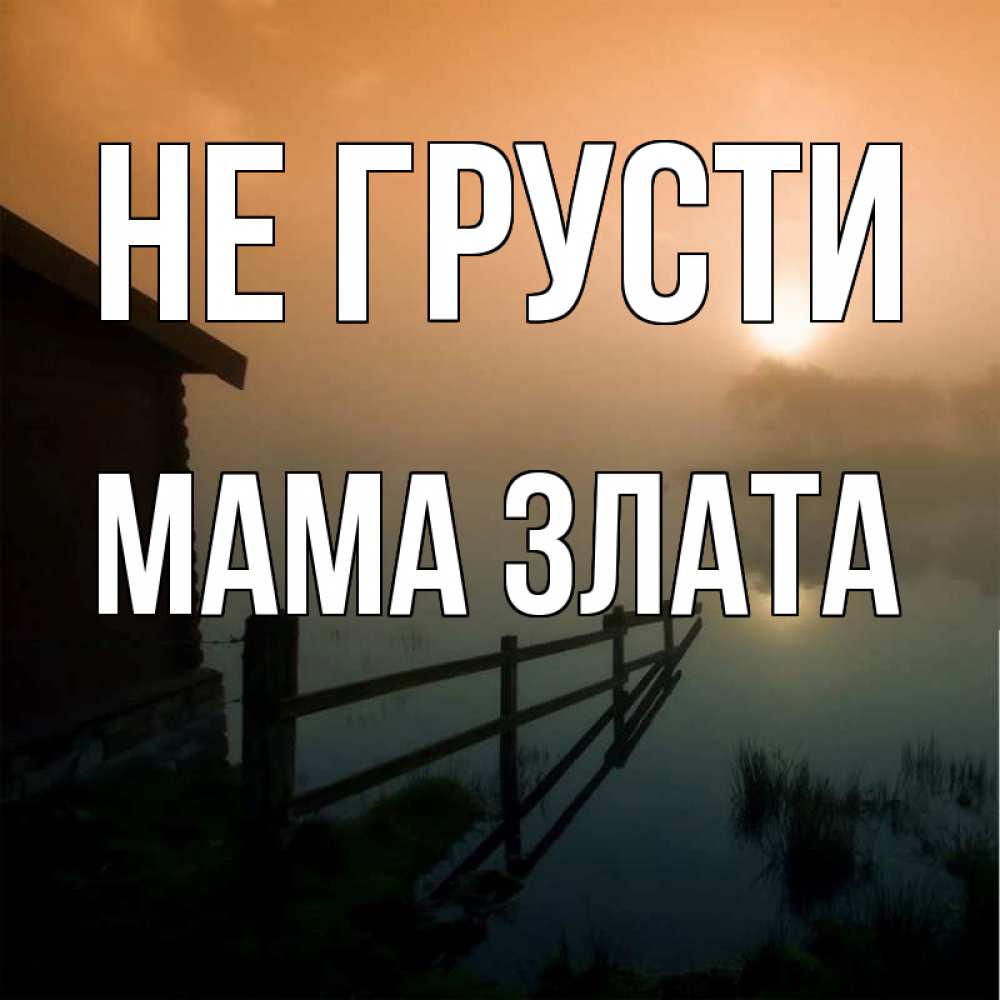 Открытка на каждый день с именем, Мама-Злата Не грусти дом у озера Прикольная открытка с пожеланием онлайн скачать бесплатно 