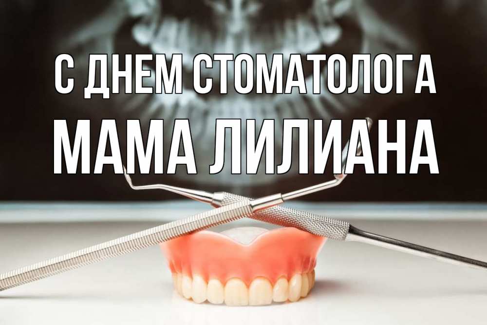 Открытка на каждый день с именем, Мама-Лилиана С днем стоматолога с днем стоматолога Прикольная открытка с пожеланием онлайн скачать бесплатно 