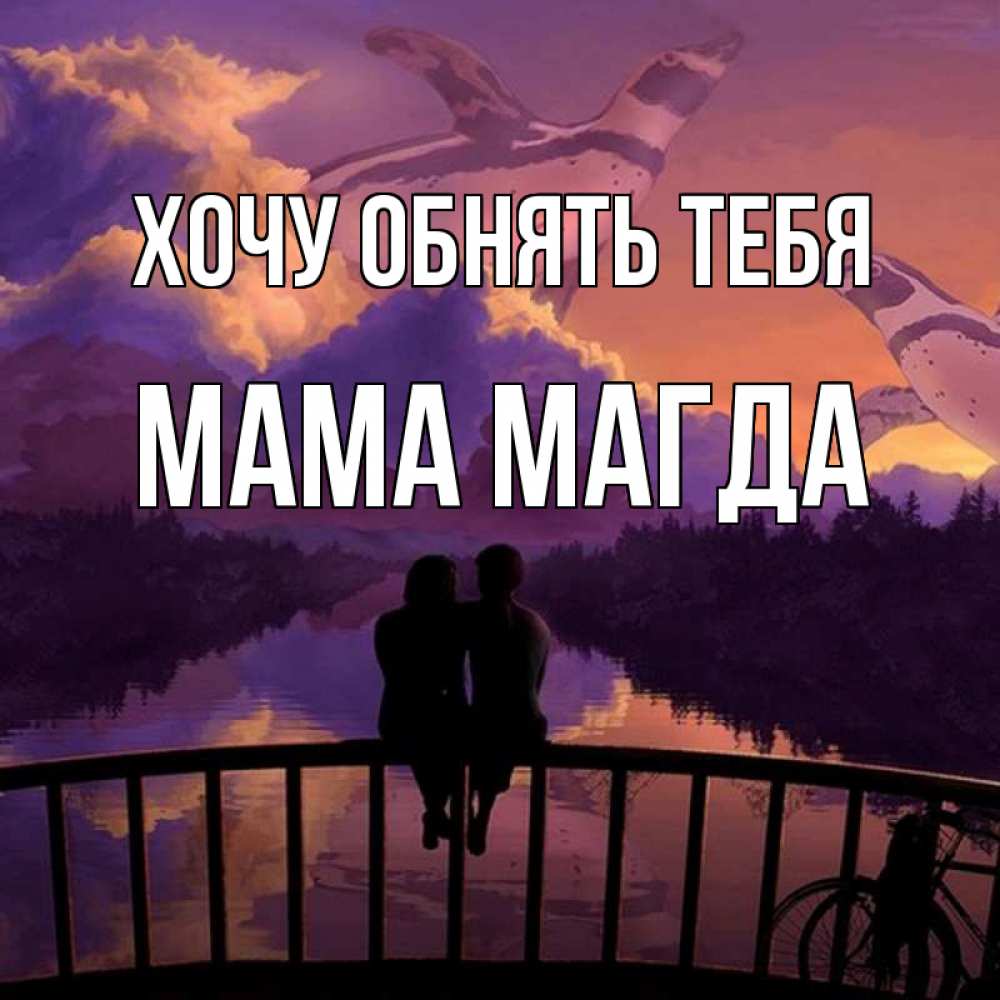 Открытка на каждый день с именем, Мама-Магда Хочу обнять тебя парочка сидит на мосте или на набережной Прикольная открытка с пожеланием онлайн скачать бесплатно 