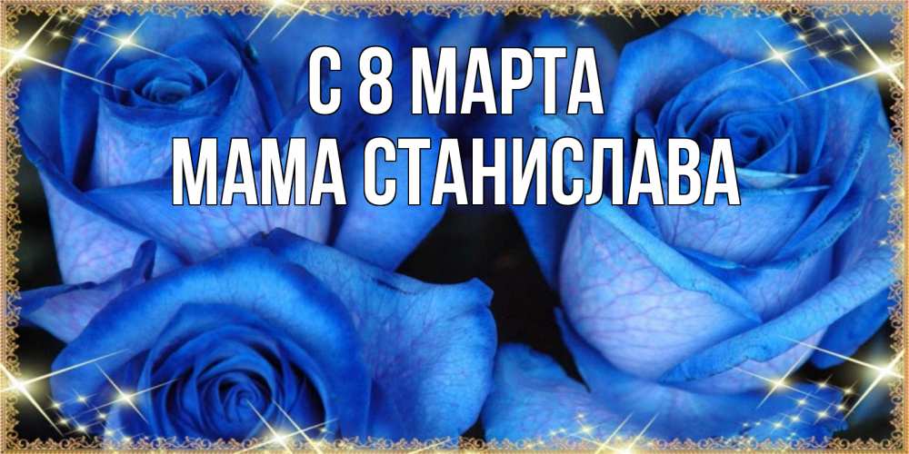 Открытка на каждый день с именем, Мама-Станислава С 8 МАРТА красивые розы для милых дам на международный женский день Прикольная открытка с пожеланием онлайн скачать бесплатно 