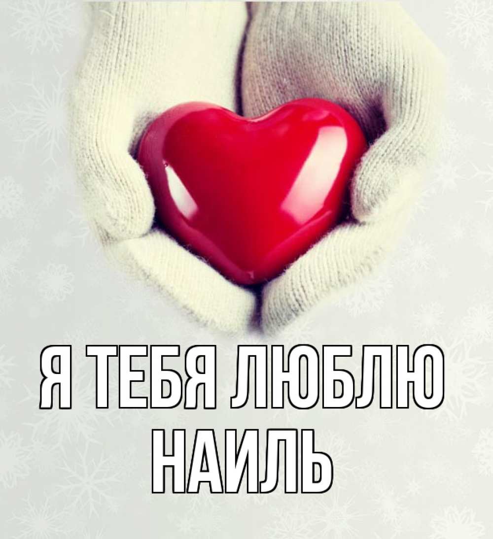 Открытка на каждый день с именем, Наиль Я тебя люблю сердечко в руках, варежки Прикольная открытка с пожеланием онлайн скачать бесплатно 