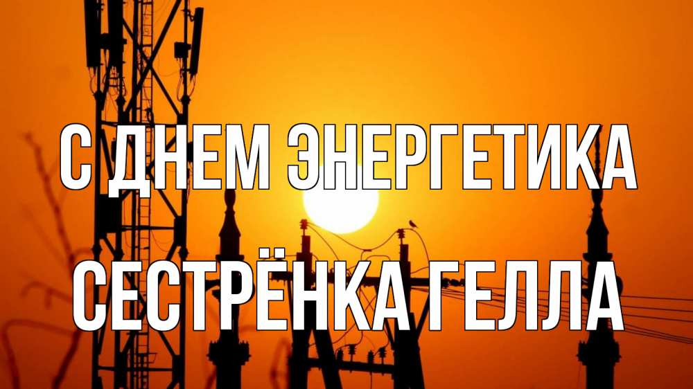 Открытка на каждый день с именем, Сестрёнка-Гелла С днем энергетика закат,  электроэнергия, энергетик Прикольная открытка с пожеланием онлайн скачать бесплатно 