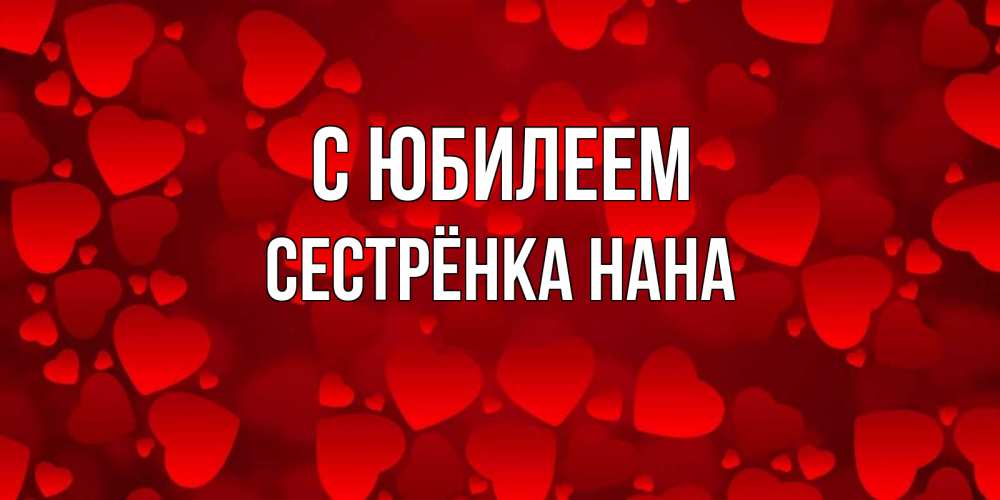 Открытка на каждый день с именем, Сестрёнка-Нана С юбилеем прекрасные сердечки на открытке с красным фоном Прикольная открытка с пожеланием онлайн скачать бесплатно 