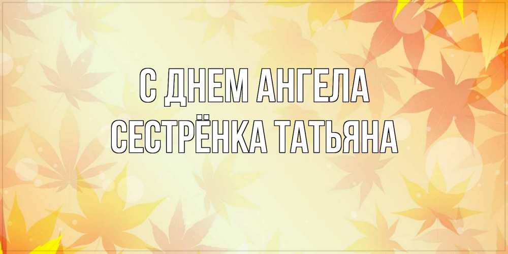 Открытка на каждый день с именем, Сестрёнка-Татьяна С днем ангела поздравления с днем ангела бесплатно Прикольная открытка с пожеланием онлайн скачать бесплатно 