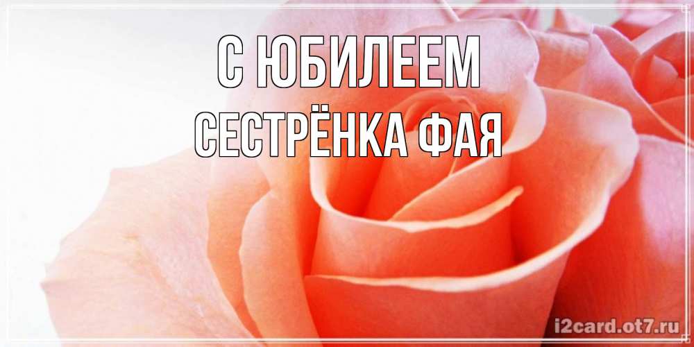 Открытка на каждый день с именем, Сестрёнка-Фая С юбилеем розы для поздравления с днем рождения Прикольная открытка с пожеланием онлайн скачать бесплатно 