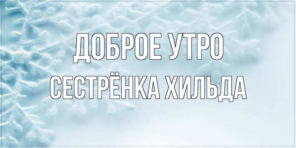 Открытка на каждый день с именем, Сестрёнка-Хильда Доброе утро классное зимнее утро Прикольная открытка с пожеланием онлайн скачать бесплатно 